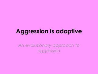 Aggression is adaptive
An evolutionary approach to
aggression

 