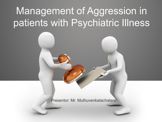 Management of Aggression in
patients with Psychiatric Illness
Presentor: Mr. Muthuvenkatachalam
 