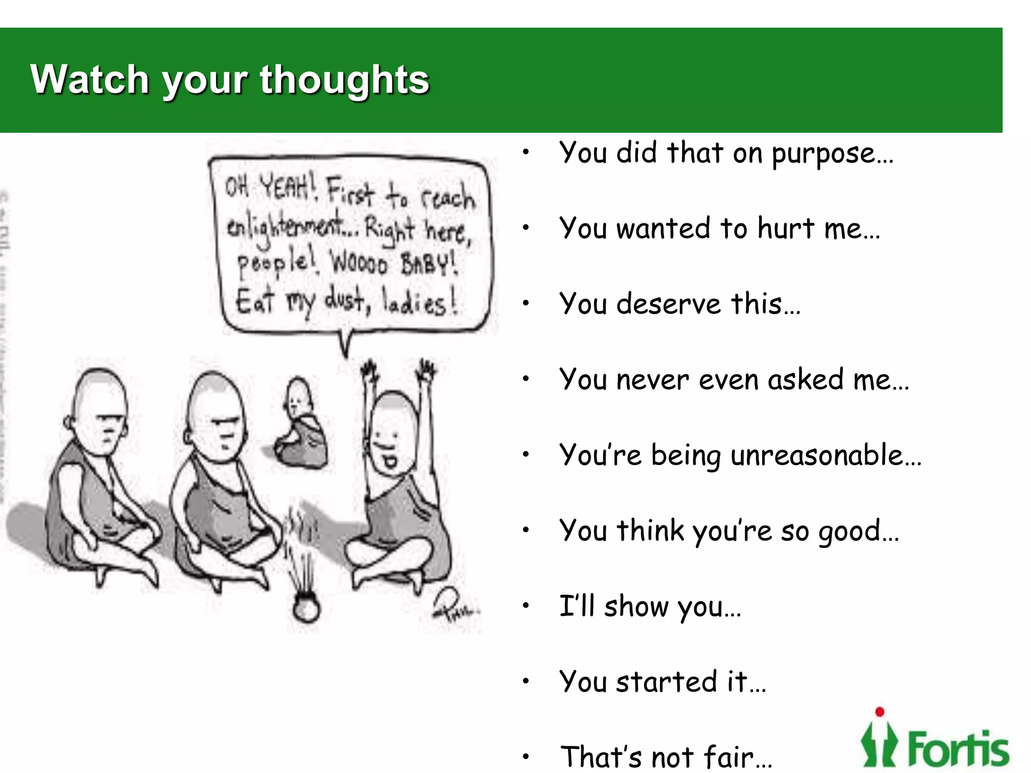 Watch your thoughts
• You did that on purpose…
• You wanted to hurt me…
• You deserve this…
• You never even asked me…
• You’re being unreasonable…
• You think you’re so good…
• I’ll show you…
• You started it…
• That’s not fair…
 