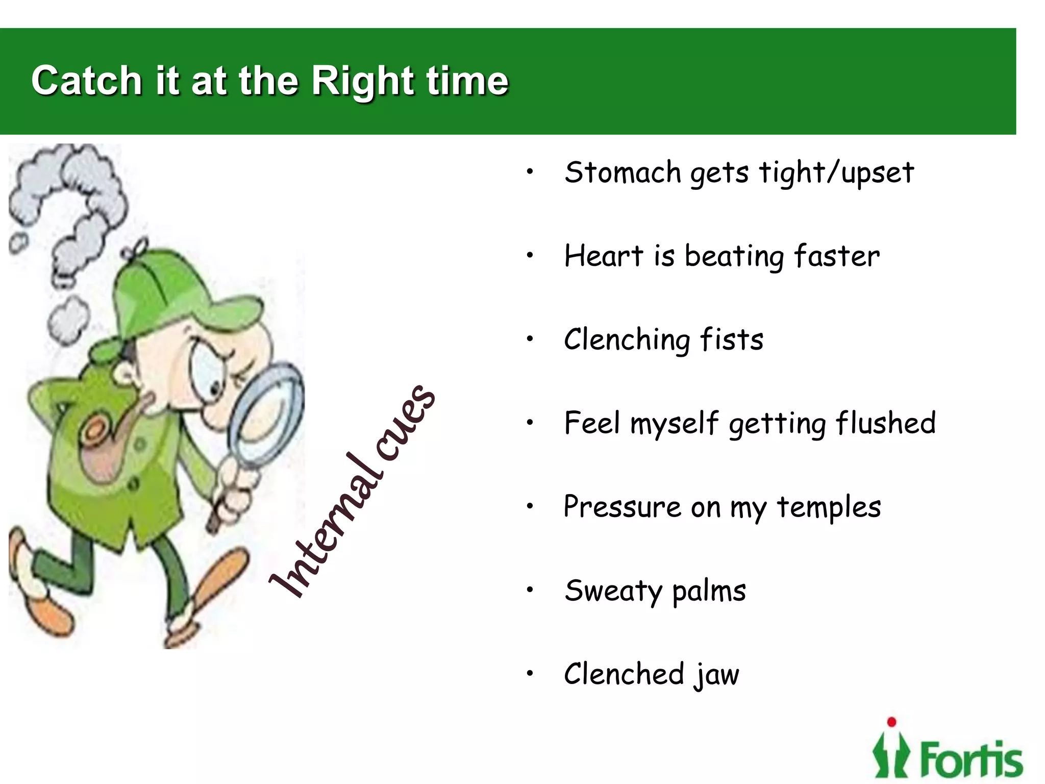Catch it at the Right time
• Stomach gets tight/upset
• Heart is beating faster
• Clenching fists
• Feel myself getting flushed
• Pressure on my temples
• Sweaty palms
• Clenched jaw
 