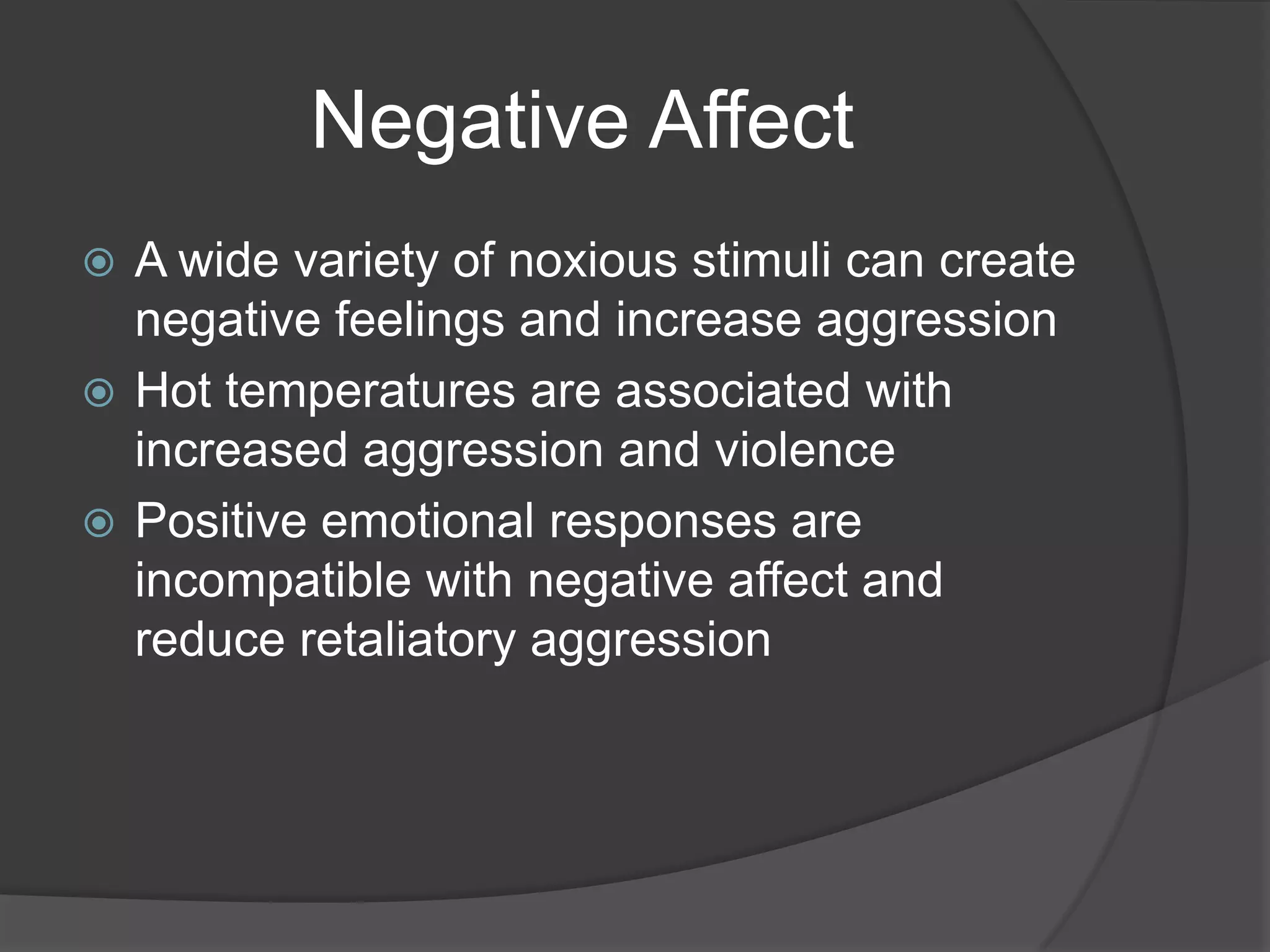 Negative AffectA wide variety of noxious stimuli can create negative feelings and increase aggressionHot temperatures are associated with increased aggression and violencePositive emotional responses are incompatible with negative affect and reduce retaliatory aggression