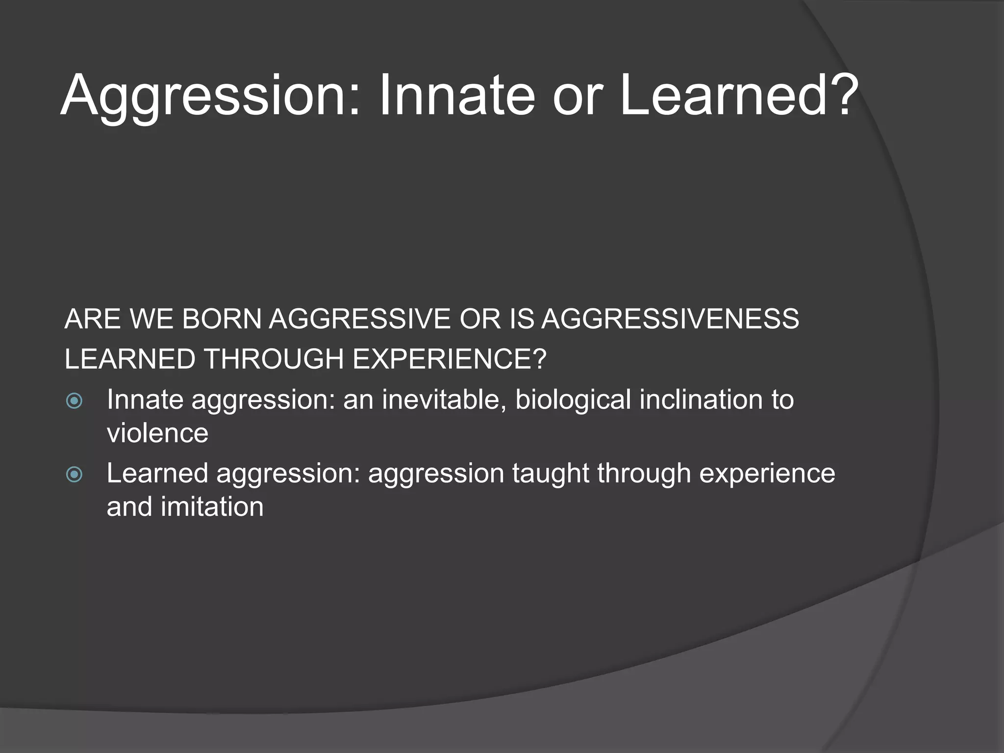 Aggression: Innate or Learned?ARE WE BORN AGGRESSIVE OR IS AGGRESSIVENESSLEARNED THROUGH EXPERIENCE? Innate aggression: an inevitable, biological inclination to violenceLearned aggression: aggression taught through experience and imitation