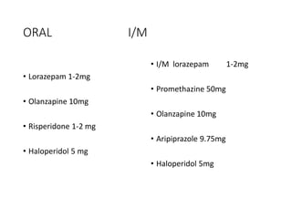 ORAL I/M
• Lorazepam 1-2mg
• Olanzapine 10mg
• Risperidone 1-2 mg
• Haloperidol 5 mg
• I/M lorazepam 1-2mg
• Promethazine 50mg
• Olanzapine 10mg
• Aripiprazole 9.75mg
• Haloperidol 5mg
 
