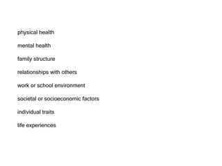 physical health
mental health
family structure
relationships with others
work or school environment
societal or socioeconomic factors
individual traits
life experiences
 