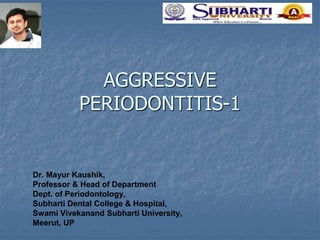 AGGRESSIVE
PERIODONTITIS-1
Dr. Mayur Kaushik,
Professor & Head of Department
Dept. of Periodontology,
Subharti Dental College & Hospital,
Swami Vivekanand Subharti University,
Meerut, UP
 