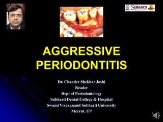 1
AGGRESSIVE
PERIODONTITIS
Dr. Chander Shekhar Joshi
Reader
Dept of Periodontology
Subharti Dental College & Hospital
Swami Vivekanand Subharti University
Meerut, UP
 