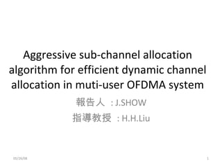 Aggressive sub-channel allocation algorithm for efficient dynamic channel allocation in muti-user OFDMA system 報告人  : J.SHOW 指導教授  : H.H.Liu 06/03/09 