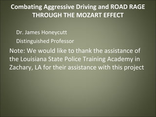 Combating Aggressive Driving and ROAD RAGE
THROUGH THE MOZART EFFECT
Dr. James Honeycutt
Distinguished Professor
Note: We would like to thank the assistance of
the Louisiana State Police Training Academy in
Zachary, LA for their assistance with this project
 