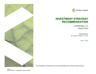 184195
Brinker Capital, Inc., a Registered Investment Advisor
INVESTMENT STRATEGY
RECOMMENDATION
A PROPOSAL TO:
Valued Client
Presented by:
Mr. Donald T McNeill, Jr., ChFC
June 17, 2013
This presentation is intended for one-on-one presentations with a financial advisor present.
 