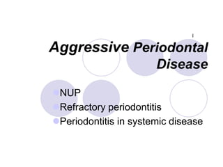 Aggressive Periodontal
Disease
NUP
Refractory periodontitis
Periodontitis in systemic disease
l
 