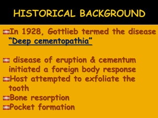 In 1928, Gottlieb termed the disease
―Deep cementopathia‖
disease of eruption & cementum
initiated a foreign body response
Host attempted to exfoliate the
tooth
Bone resorption
Pocket formation
 