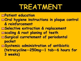 Patient education
Oral hygiene instructions in plaque control
& reinforcement
Selective extraction & replacement
scaling & root planing of teeth
Surgical curretement of periodontal
pocket
Systemic administration of antibiotic
(tetracycline—250mg—1 tab—6 hours for
3 weeks)
 