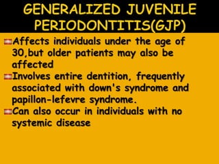 Affects individuals under the age of
30,but older patients may also be
affected
Involves entire dentition, frequently
associated with down's syndrome and
papillon-lefevre syndrome.
Can also occur in individuals with no
systemic disease
 