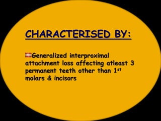 CHARACTERISED BY:
Generalized interproximal
attachment loss affecting atleast 3
permanent teeth other than 1st
molars & incisors
 