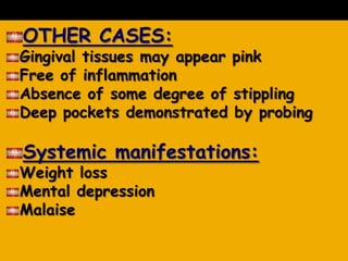 OTHER CASES:
Gingival tissues may appear pink
Free of inflammation
Absence of some degree of stippling
Deep pockets demonstrated by probing
Systemic manifestations:
Weight loss
Mental depression
Malaise
 