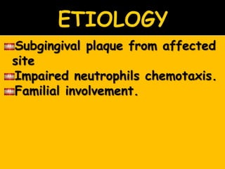 Subgingival plaque from affected
site
Impaired neutrophils chemotaxis.
Familial involvement.
 