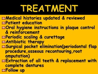 Medical histories updated & reviewed
Patient education
Oral hygiene instructions in plaque control
& reinforcement
Periodic scaling & curettage
Antibiotic therapy
Surgical pocket elimination(periodontal flap
procedure,osseous recontouring,root
amputation)
Extraction of all teeth & replacement with
complete dentures
Follow up
 