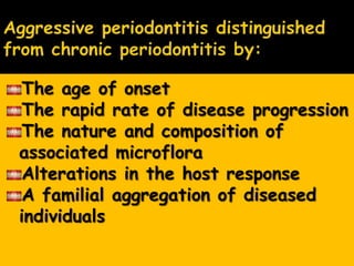 The age of onset
The rapid rate of disease progression
The nature and composition of
associated microflora
Alterations in the host response
A familial aggregation of diseased
individuals
 