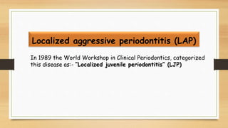 Localized aggressive periodontitis (LAP)
In 1989 the World Workshop in Clinical Periodontics, categorized
this disease as:...