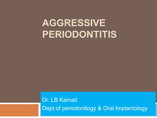 AGGRESSIVE
PERIODONTITIS
Dr. LB Kamait
Dept of periodontlogy & Oral Implantology
 