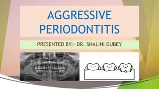 AGGRESSIVE
PERIODONTITIS
PRESENTED BY:- DR. SHALINI DUBEY
 