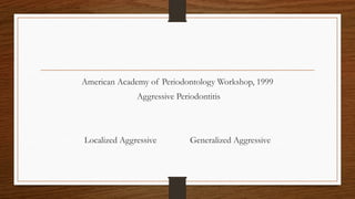 American Academy of Periodontology Workshop, 1999
Aggressive Periodontitis
Localized Aggressive Generalized Aggressive
 