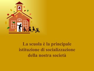 La scuola è la principale
istituzione di socializzazione
      della nostra società
 