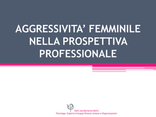 AGGRESSIVITA’ FEMMINILE
NELLA PROSPETTIVA
PROFESSIONALE

Dott.ssa Marianna Bello
Psicologa- Esperta Sviluppo Risorse Umane e Organizzazioni

 