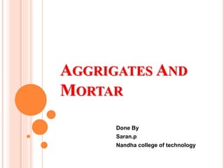 AGGRIGATES AND
MORTAR
Done By
Saran.p
Nandha college of technology
 