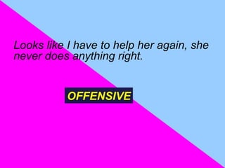 Looks like I have to help her again, she
never does anything right.


          OFFENSIVE
 