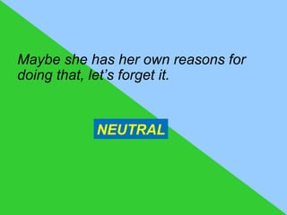 Maybe she has her own reasons for
doing that, let’s forget it.


           NEUTRAL
 