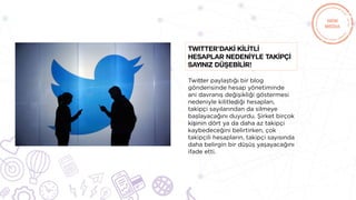 Twitter paylaştığı bir blog
gönderisinde hesap yönetiminde
ani davranış değişikliği göstermesi
nedeniyle kilitlediği hesapları,
takipçi sayılarından da silmeye
başlayacağını duyurdu. Şirket birçok
kişinin dört ya da daha az takipçi
kaybedeceğini belirtirken, çok
takipçili hesapların, takipçi sayısında
daha belirgin bir düşüş yaşayacağını
ifade etti.
Twitter’dakİ kİlİtlİ
hesaplar nedenİyle takİpçİ
sayınız düşebİlİr!
 