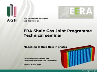 ERA Shale Gas Joint Programme 
Technical seminar 
Modelling of fluid flow in shales 
Faculty of Drilling, Oil and Gas 
Department of Natural Gas Engineering 
Gdańsk, 8-9.10.2014 
wwwwww..aagghh..eedduu..ppll 
 