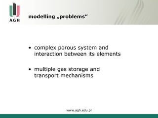modelling „problems” 
• complex porous system and 
interaction between its elements 
• multiple gas storage and 
transport mechanisms 
www.agh.edu.pl 
 