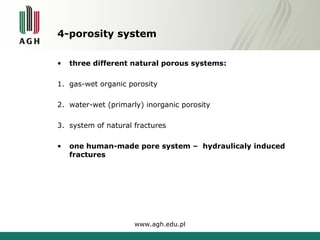 4-porosity system 
• three different natural porous systems: 
1. gas-wet organic porosity 
2. water-wet (primarly) inorganic porosity 
3. system of natural fractures 
• one human-made pore system – hydraulicaly induced 
fractures 
www.agh.edu.pl 
 