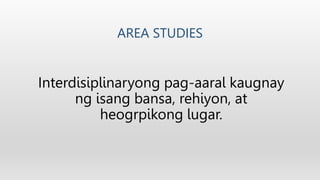 AREA STUDIES
Interdisiplinaryong pag-aaral kaugnay
ng isang bansa, rehiyon, at
heogrpikong lugar.
 