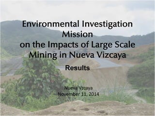 Environmental Investigation
Mission
on the Impacts of Large Scale
Mining in Nueva Vizcaya
Results
Nueva Vzcaya
November 11, 2014
 
