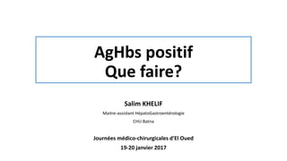 AgHbs positif
Que faire?
Salim KHELIF
Maitre-assistant HépatoGastroentérologie
CHU Batna
Journées médico-chirurgicales d'El Oued
19-20 janvier 2017
 