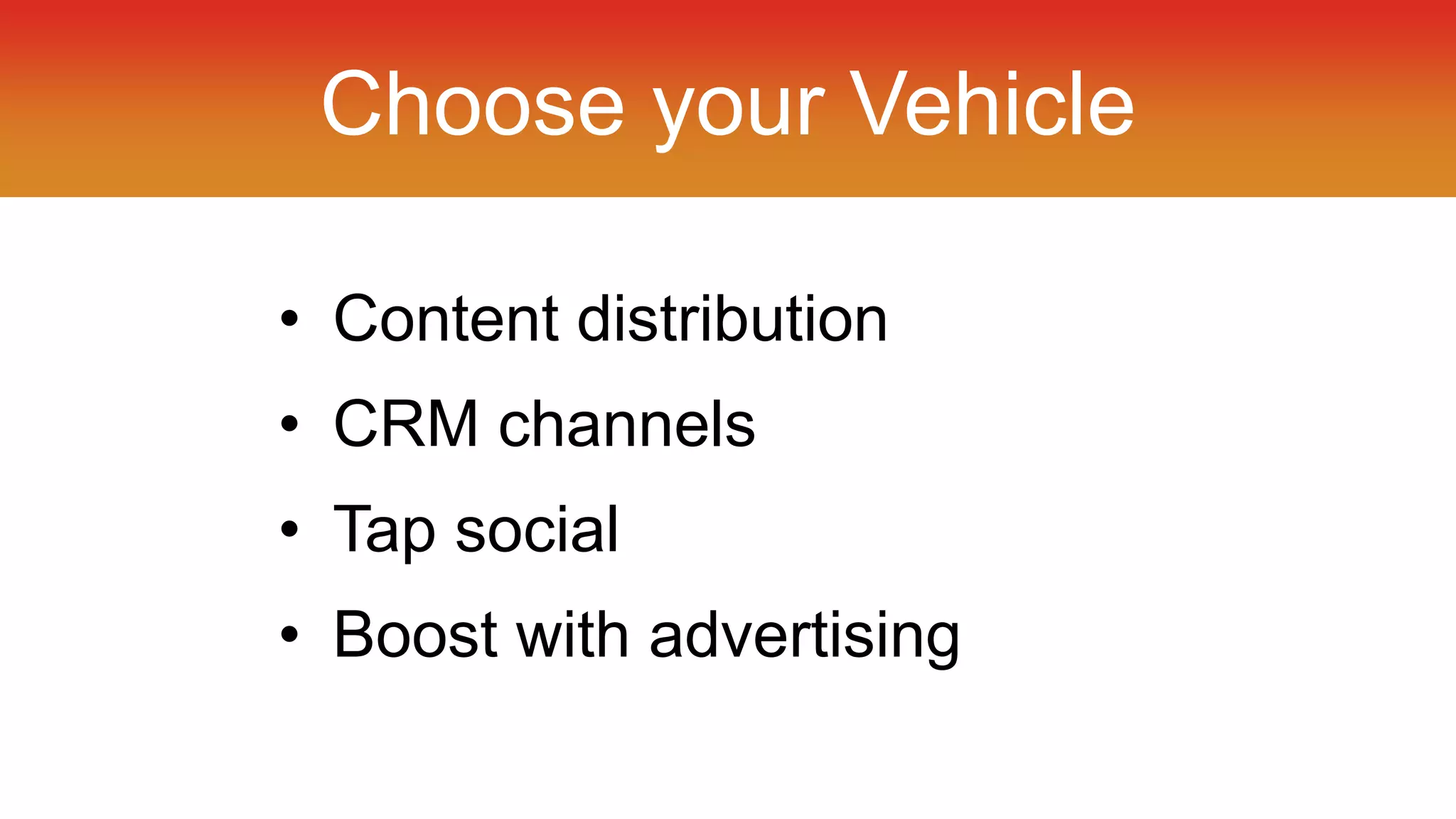 Choose your Vehicle 
• Content distribution 
• CRM channels 
• Tap social 
• Boost with advertising 
 