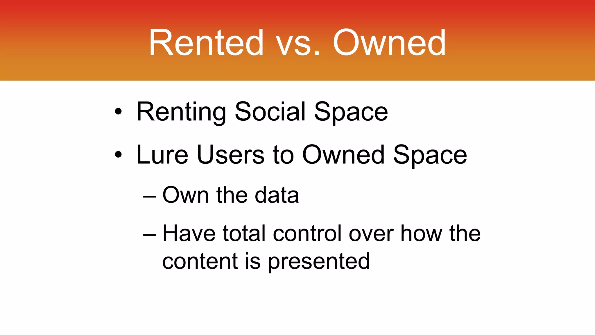 Rented vs. Owned 
• Renting Social Space 
• Lure Users to Owned Space 
– Own the data 
– Have total control over how the 
content is presented 
 