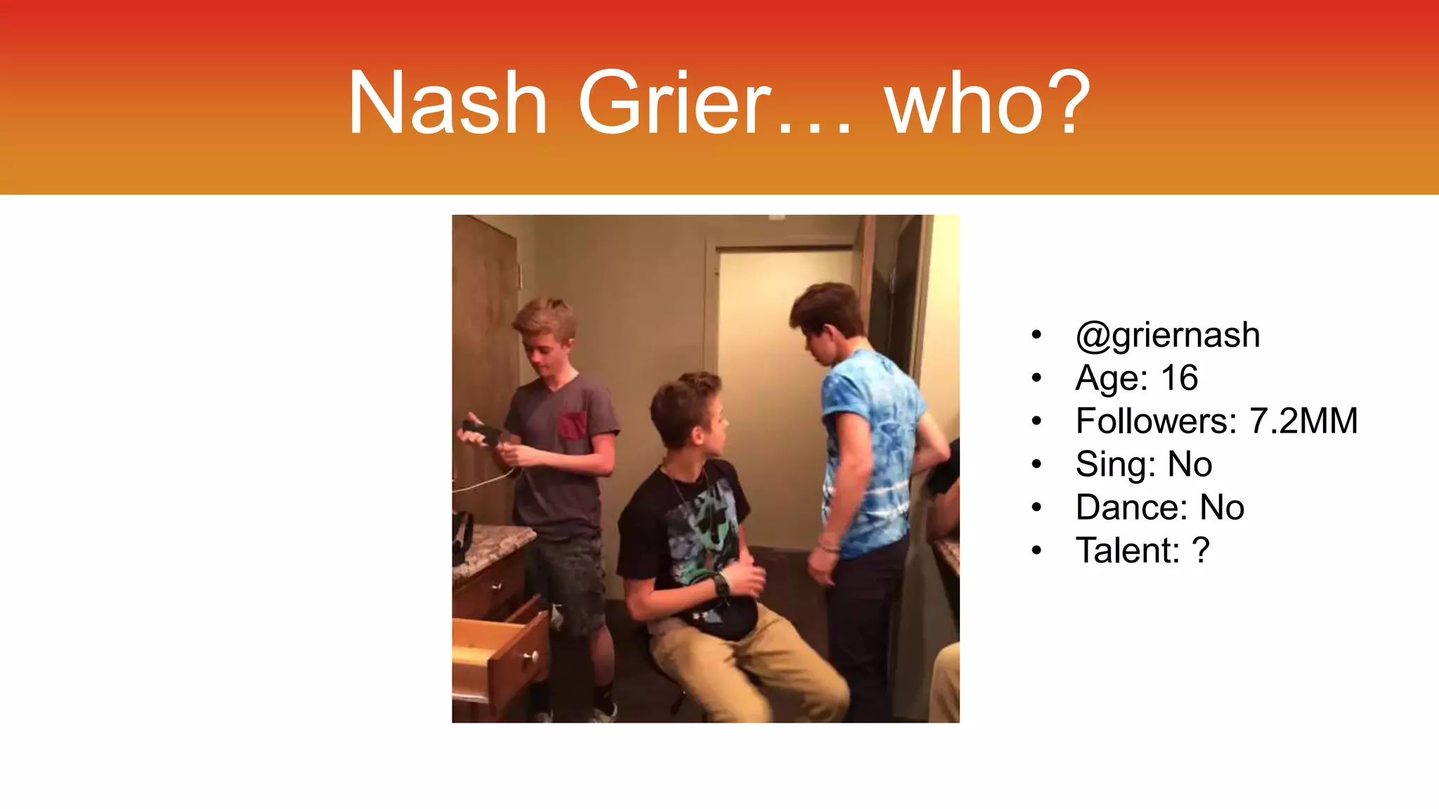 Nash Grier… who? 
• @griernash 
• Age: 16 
• Followers: 7.2MM 
• Sing: No 
• Dance: No 
• Talent: ? 
 
