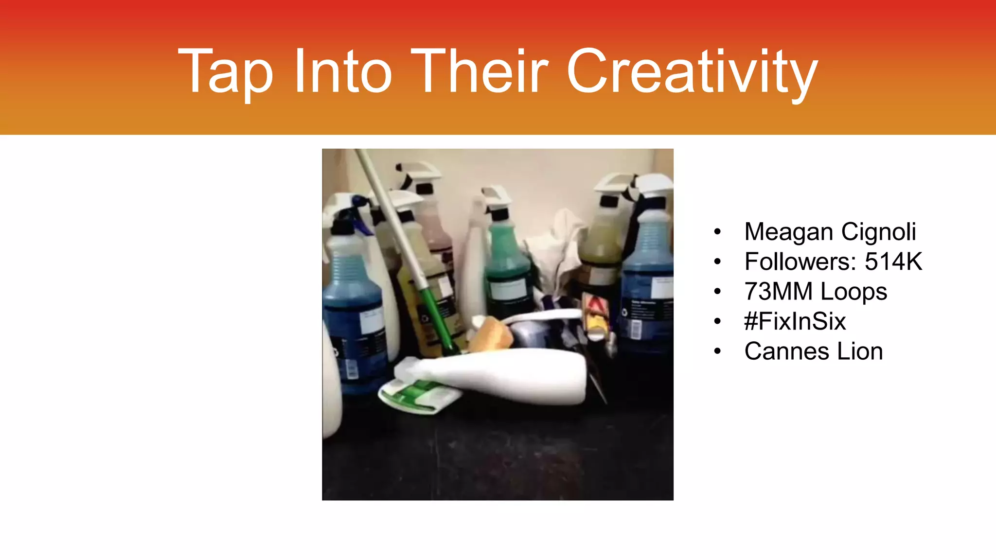 Tap Into Their Creativity 
• Meagan Cignoli 
• Followers: 514K 
• 73MM Loops 
• #FixInSix 
• Cannes Lion 
 