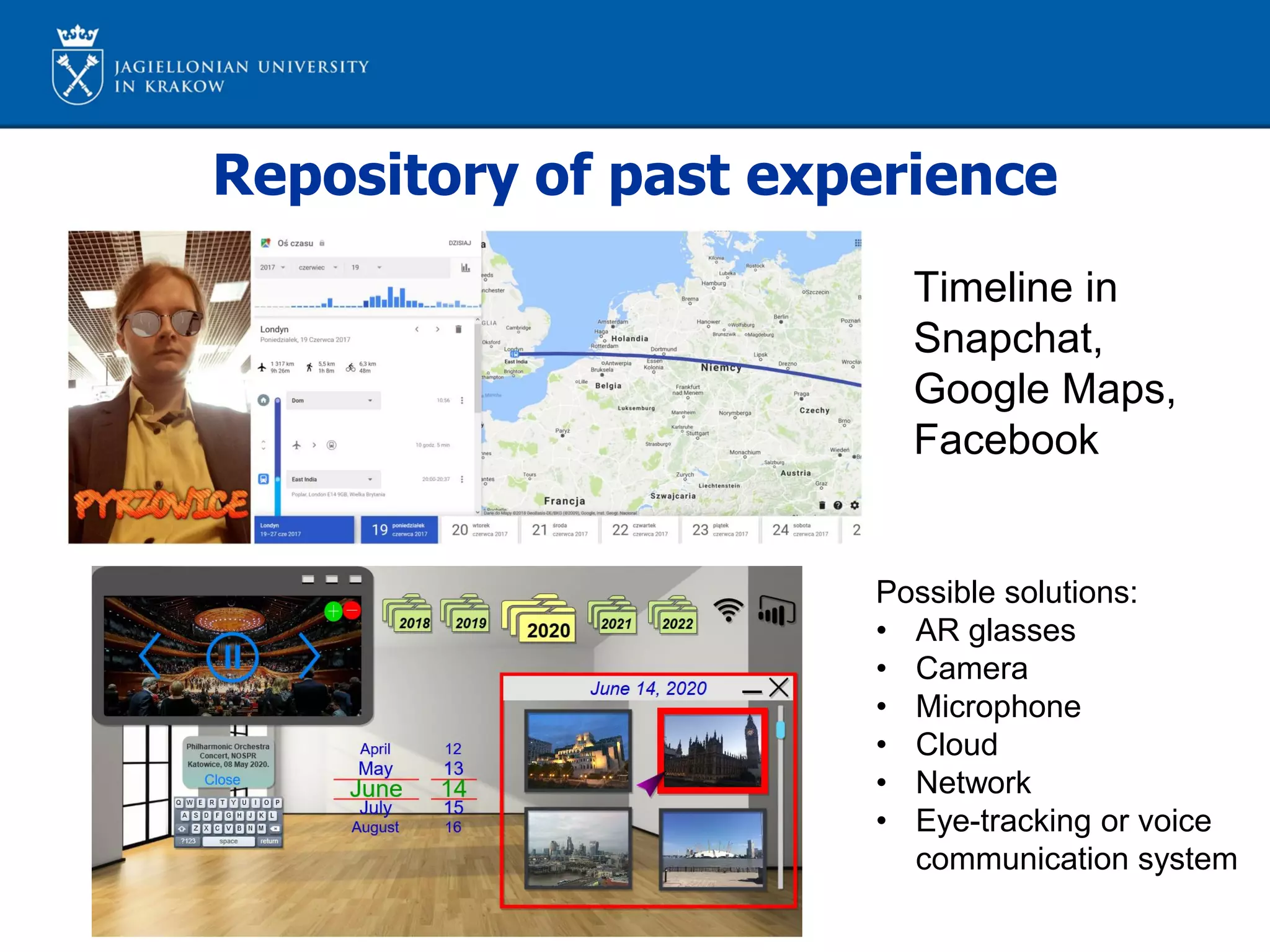 Timeline in
Snapchat,
Google Maps,
Facebook
Repository of past experience
Possible solutions:
• AR glasses
• Camera
• Microphone
• Cloud
• Network
• Eye-tracking or voice
communication system
 