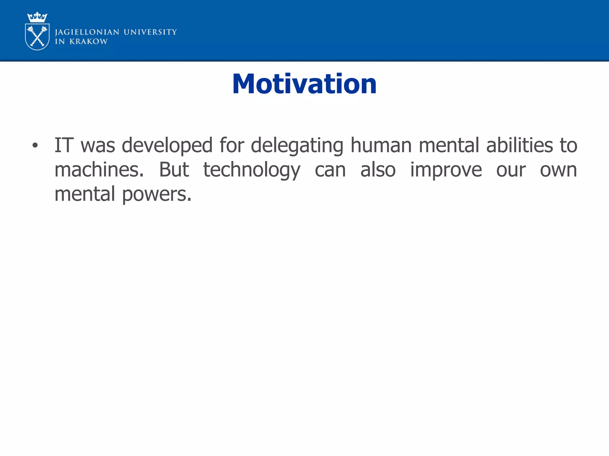 Motivation
• IT was developed for delegating human mental abilities to
machines. But technology can also improve our own
mental powers.
 