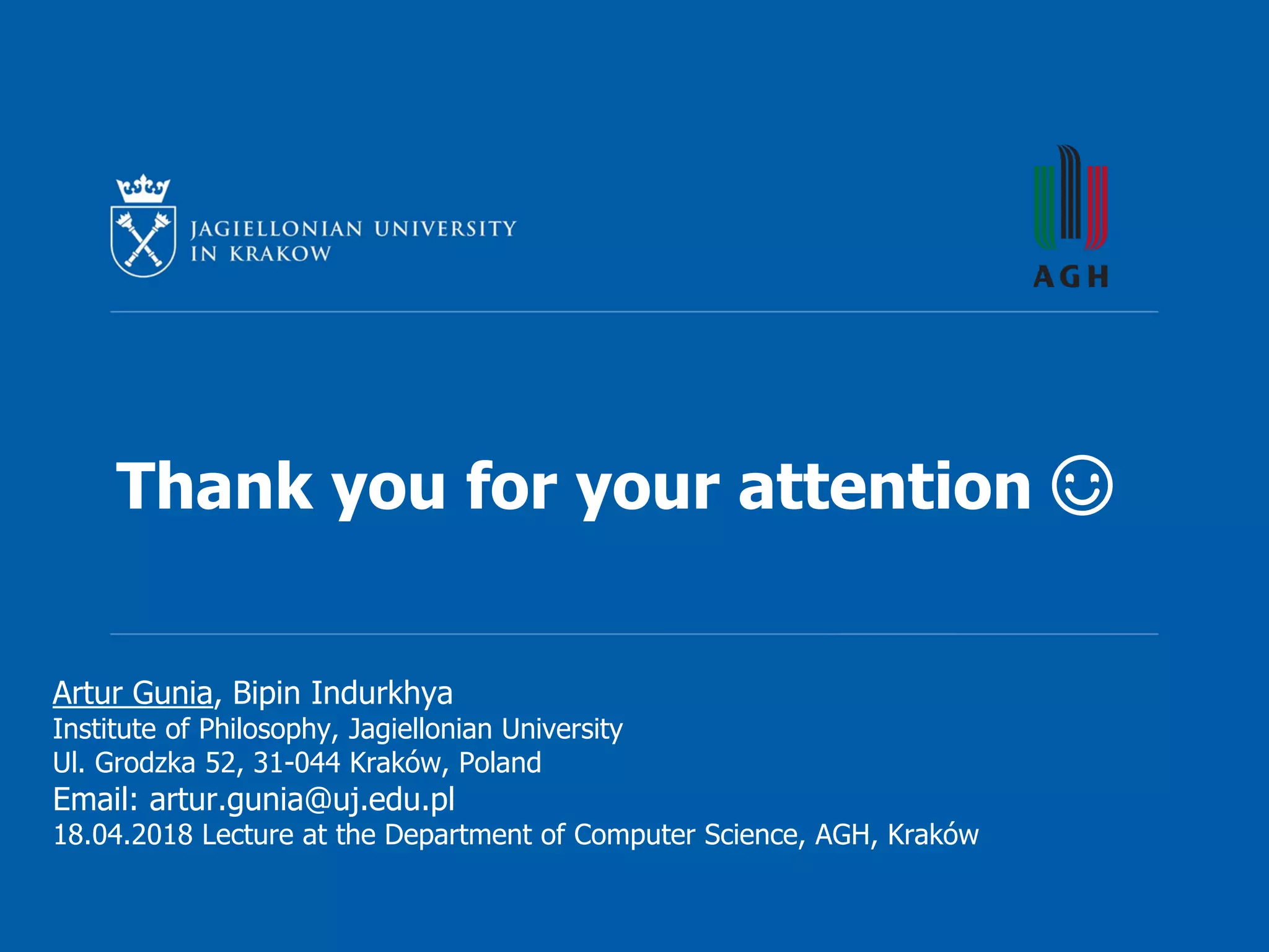 Thank you for your attention ☺
Artur Gunia, Bipin Indurkhya
Institute of Philosophy, Jagiellonian University
Ul. Grodzka 52, 31-044 Kraków, Poland
Email: artur.gunia@uj.edu.pl
18.04.2018 Lecture at the Department of Computer Science, AGH, Kraków
 