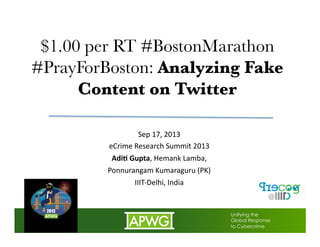 $1.00 per RT #BostonMarathon
#PrayForBoston: Analyzing Fake
Content on Twitter
Sep	
  17,	
  2013	
  
eCrime	
  Research	
  Summit	
  2013	
  
Adi$	
  Gupta,	
  Hemank	
  Lamba,	
  	
  
Ponnurangam	
  Kumaraguru	
  (PK)	
  
IIIT-­‐Delhi,	
  India	
  
Unifying the
Global Response
to Cybercrime
 