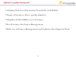 Aghreni’s quality framework Adoption from best International Standards and Models Nature of business drives quality initiatives Adoption of SEI CMM Level 5 Practices Best Practices for Project Management Wide use of Project Management and Software Development Tools 