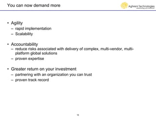 You can now demand more Agility rapid implementation Scalability Accountability reduce risks associated with delivery of complex, multi-vendor, multi-platform global solutions proven expertise Greater return on your investment partnering with an organization you can trust proven track record 