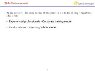 Skills Enhancement Aghreni offers skill enhancement programs in all its technology capability areas for: Experienced professionals - Corporate training model  Fresh students – Finishing  school model   