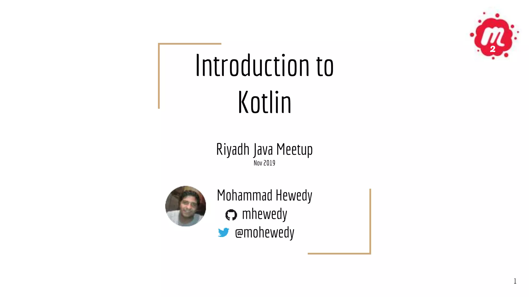 Introduction to
Kotlin
Riyadh Java Meetup
Nov 2019
Mohammad Hewedy
mhewedy
@mohewedy
1
2
 